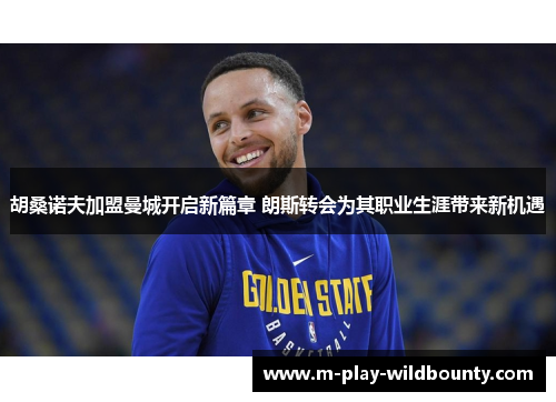 胡桑诺夫加盟曼城开启新篇章 朗斯转会为其职业生涯带来新机遇