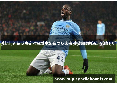 苏比门迪留队决定对曼城中场布局及未来引援策略的深远影响分析