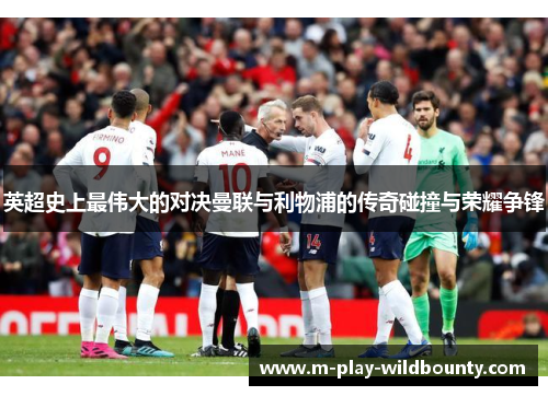 英超史上最伟大的对决曼联与利物浦的传奇碰撞与荣耀争锋