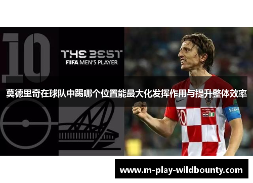 莫德里奇在球队中踢哪个位置能最大化发挥作用与提升整体效率