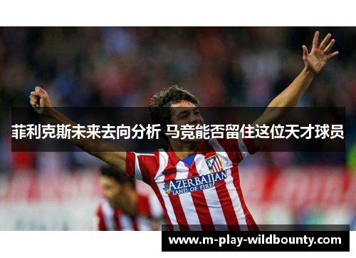 菲利克斯未来去向分析 马竞能否留住这位天才球员