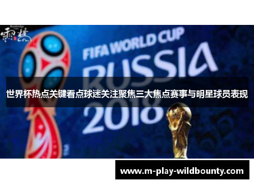 世界杯热点关键看点球迷关注聚焦三大焦点赛事与明星球员表现
