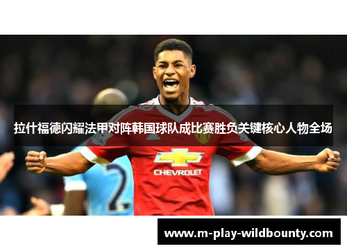 拉什福德闪耀法甲对阵韩国球队成比赛胜负关键核心人物全场