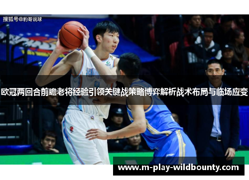 欧冠两回合前瞻老将经验引领关键战策略博弈解析战术布局与临场应变
