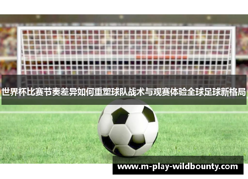 世界杯比赛节奏差异如何重塑球队战术与观赛体验全球足球新格局