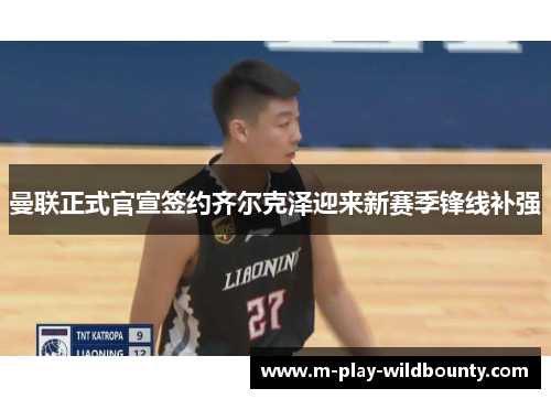 曼联正式官宣签约齐尔克泽迎来新赛季锋线补强