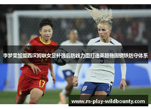 李梦雯加盟西汉姆联女足补强后防线力图打造英超稳固钢铁防守体系