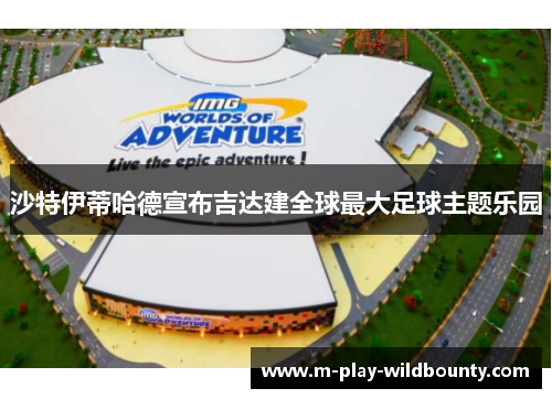 沙特伊蒂哈德宣布吉达建全球最大足球主题乐园