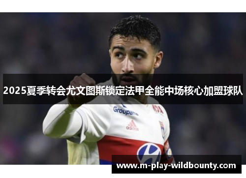 2025夏季转会尤文图斯锁定法甲全能中场核心加盟球队