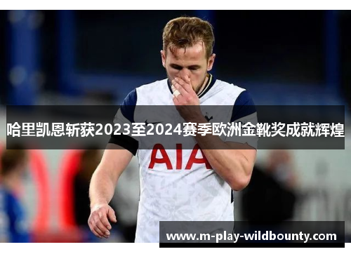 哈里凯恩斩获2023至2024赛季欧洲金靴奖成就辉煌