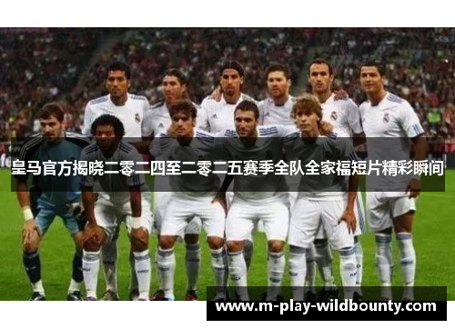 皇马官方揭晓二零二四至二零二五赛季全队全家福短片精彩瞬间
