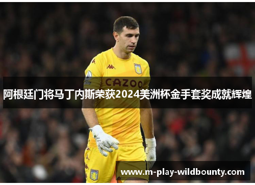 阿根廷门将马丁内斯荣获2024美洲杯金手套奖成就辉煌