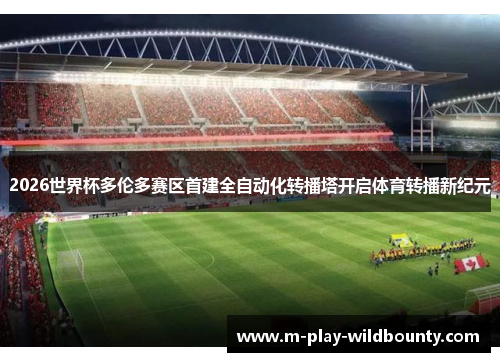 2026世界杯多伦多赛区首建全自动化转播塔开启体育转播新纪元 2026世界杯多伦多赛区首建全自动化转播塔开启体育转播新纪元