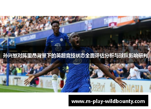 孙兴慜对阵里昂背景下的英超竞技状态全面评估分析与球队影响研判 孙兴慜对阵里昂背景下的英超竞技状态全面评估分析与球队影响研判
