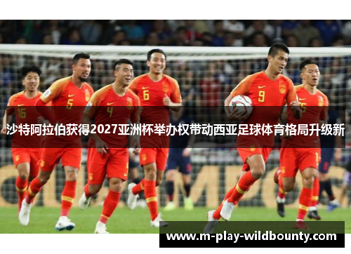 沙特阿拉伯获得2027亚洲杯举办权带动西亚足球体育格局升级新 沙特阿拉伯获得2027亚洲杯举办权带动西亚足球体育格局升级新